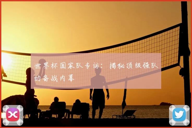 世界杯国家队专访:揭秘顶级强队的备战内幕