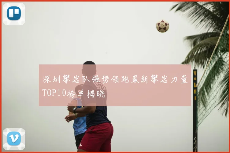 深圳攀岩队强势领跑最新攀岩力量TOP10榜单揭晓