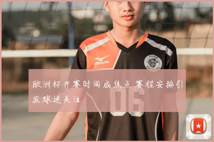 欧洲杯开赛时间成焦点 赛程安排引发球迷关注